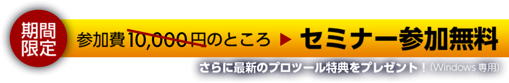 期間限定 参加費10,000円のところセミナー参加無料 さらに最新のプロツール特典をプレゼント!(Windows専用)